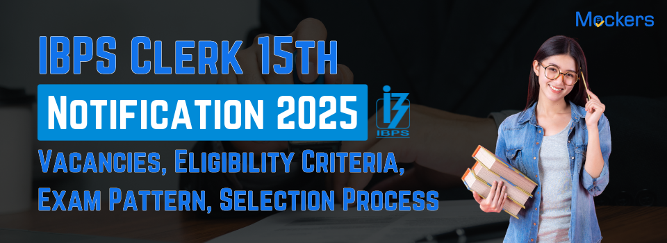 IBPS Clerk 15th Notification 2025: Vacancies, Eligibility Criteria, Exam Pattern, Selection Process