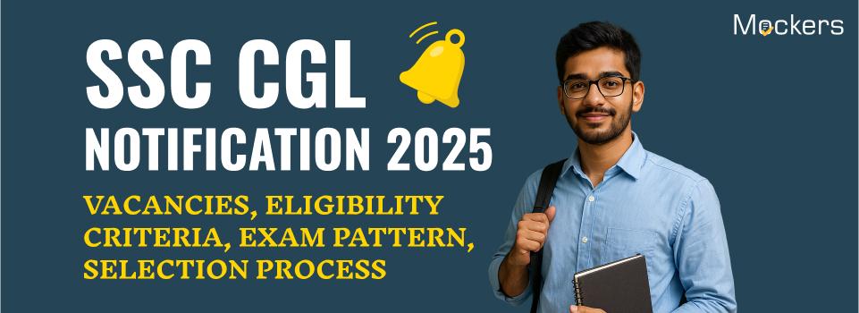 SSC CGL Notification 2025: Vacancies, Eligibility Criteria, Exam Pattern, Selection Process