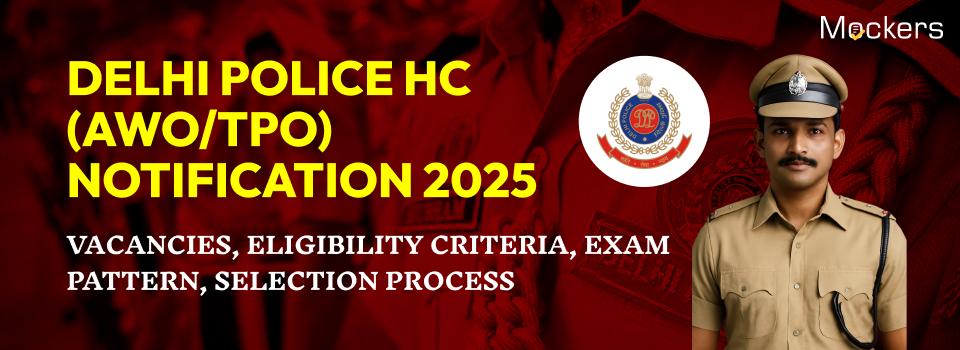 Delhi Police HC (AWO/TPO) Notification 2025: Vacancies, Eligibility Criteria, Exam Pattern, Selection Process