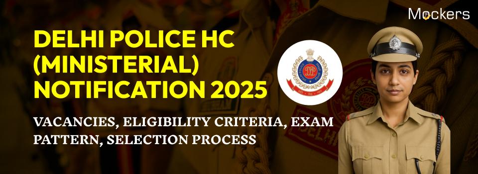 Delhi Police HC (Ministerial) Notification 2025: Vacancies, Eligibility Criteria, Exam Pattern, Selection Process
