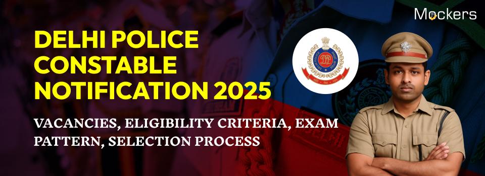 Delhi Police Constable Notification 2025: Vacancies, Eligibility Criteria, Exam Pattern, Selection Process
